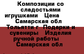 Композиции со сладостьями,игрушками › Цена ­ 500 - Самарская обл., Тольятти г. Подарки и сувениры » Изделия ручной работы   . Самарская обл.